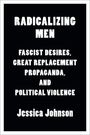 "RADICALIZING MEN: FASCIST DESIRES, GREAT REPLACEMENT PROPAGANDA, AND POLITICAL VIOLENCE. Jessica Johnson." Schwarzer Hintergrund.