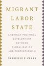 MIGRANT LABOR STATE: American Political Development Between Globalization and Protectionism. Gabrielle E. Clark.