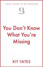 „FINAL COVER TO BE REVEALED. You Don't Know What You're Missing. KIT YATES“ darüber ein Quercus-Logo.