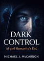 Text: "DARK CONTROL: AI and Humanity’s End - Michael J. McCarron." Ein blaues Auge, umgeben von Schatten, mit Kapuzenfigur.