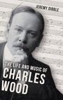 Jeremy Dibble: The Life and Music of Charles Wood, Buch