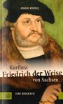 Armin Kohnle: Kurfürst Friedrich der Weise von Sachsen (1463-1525), Buch