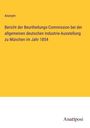 Anonym: Bericht der Beurtheilungs-Commission bei der allgemeinen deutschen Industrie-Ausstellung zu München im Jahr 1854, Buch