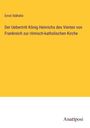 Ernst Stähelin: Der Uebertritt König Heinrichs des Vierten von Frankreich zur römisch-katholischen Kirche, Buch