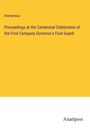 Anonymous: Proceedings at the Centennial Celebration of the First Company Governor's Foot Guard, Buch