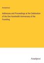 Anonymous: Addresses and Proceedings at the Celebration of the One Hundredth Anniversary of the Founding, Buch