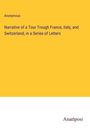 Anonymous: Narrative of a Tour Trough France, Italy, and Switzerland, in a Series of Letters, Buch