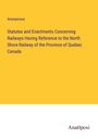 Anonymous: Statutes and Enactments Concerning Railways Having Reference to the North Shore Railway of the Province of Quebec Canada, Buch