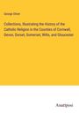 George Oliver: Collections, Illustrating the History of the Catholic Religion in the Counties of Cornwall, Devon, Dorset, Somerset, Wilts, and Gloucester, Buch
