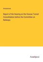 Anonymous: Report of the Hearing on the Hoosac Tunnel Consolidation before the Committee on Railways, Buch