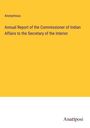 Anonymous: Annual Report of the Commissioner of Indian Affairs to the Secretary of the Interior, Buch