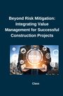 Class: Beyond Risk Mitigation: Integrating Value Management for Successful Construction Projects, Buch