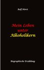 Rolf Horst: Mein Leben unter Alkoholikern - Sucht, Drama, Suizid, Depression, uneheliches Kind, Versagensängste, Druck, Fassade, Therapie, Autismus, Scheidung, Reha, Trauma, Krieg, Familie, Gesprächsgruppen, Buch