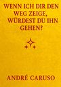 André Caruso: Wenn ich dir den Weg zeige, würdest du ihn gehen ?, Buch