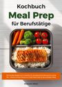 Madeleine Wilson: Meal Prep Kochbuch für Berufstätige: 700 schnelle Rezepte zum Vorkochen für eine gesunde Ernährung trotz wenig Zeit - Inklusive Airfryer Genuss pur & Meal Prep Guide für den stressigen Alltag, Buch
