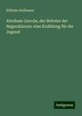 Wilhelm Hoffmann: Abraham Lincoln, der Befreier der Negersklaven: eine Erzählung für die Jugend, Buch