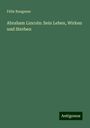 Félix Bungener: Abraham Lincoln: Sein Leben, Wirken und Sterben, Buch