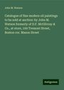 John M. Watson: Catalogue of fine modern oil paintings to be sold at auction: by John M. Watson formerly of D.F. McGilvray & Co., at store, 169 Tremont Street, Boston cor. Mason Street, Buch