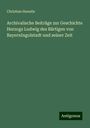 Christian Haeutle: Archivalische Beiträge zur Geschichte Herzogs Ludwig des Bärtigen von BayernIngolstadt und seiner Zeit, Buch