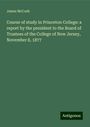 James Mccosh: Course of study in Princeton College: a report by the president to the Board of Trustees of the College of New Jersey, November 8, 1877, Buch