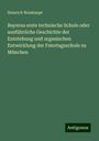 Heinrich Weishaupt: Bayerns erste technische Schule oder ausführliche Geschichte der Entstehung und organischen Entwicklung der Feiertagsschule zu München, Buch