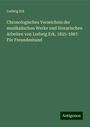 Ludwig Erk: Chronologisches Verzeichnis der musikalischen Werke und literarischen Arbeiten von Ludwig Erk, 1825-1867: Für Freundeshand, Buch