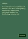 Jakob May: Der Kurfürst, Cardinal und Erzbischof Albrecht II. von Mainz und Magdeburg, Administrator des Bisthums Halberstadt, Markgraf von Brandenburg, und seine Zeit, Buch