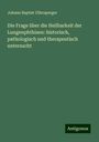 Johann Baptist Ullersperger: Die Frage über die Heilbarkeit der Lungenphthisen: historisch, pathologisch und therapeutisch untersucht, Buch