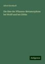 Alfred Kirchhoff: Die Idee der Pflanzen-Metamorphose bei Wolff und bei Göthe, Buch