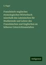 S. Nagel: Französisch-englisches etymologisches Wörterbuch innerhalb des Lateinischen für Studierende und Lehrer des Französischen und Englischen an höheren Unterrichtsanstalten, Buch