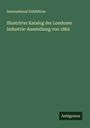 International Exhibition: Illustrirter Katalog der Londoner Industrie-Ausstellung von 1862, Buch