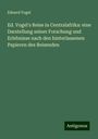 Eduard Vogel: Ed. Vogel's Reise in Centralafrika: eine Darstellung seiner Forschung und Erlebnisse nach den hinterlassenen Papieren des Reisenden, Buch