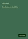 Georg Fischer: Geschichte der stadt Ulm, Buch