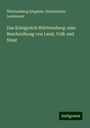 Württemberg Kingdom. Statistisches Landesamt: Das Königreich Württemberg: eine Beschreibung von Land, Volk und Staat, Buch