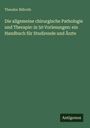 Theodor Billroth: Die allgemeine chirurgische Pathologie und Therapie: in 50 Vorlesungen: ein Handbuch für Studirende und Ärzte, Buch