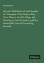 Anonymous: Court of Arbitration of the Chamber of Commerce of the State of New York. The Act of 1875, Chap. 495, Relating to the Arbitration, and the Rules and Forms of Proceeding Revised, Buch