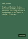 James Martineau: Religion as Affected by Modern Materialism. An Address Delivered in Manchester New College, London, at the Opening of its 89th Session on Tuesday, Oct 6th, 1874, Buch