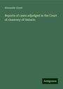 Alexander Grant: Reports of cases adjudged in the Court of chancery of Ontario, Buch