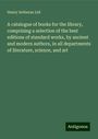 Henry Sotheran Ltd: A catalogue of books for the library, comprising a selection of the best editions of standard works, by ancient and modern authors, in all departments of literature, science, and art, Buch