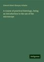 Edward Albert Sharpey-Schafer: A course of practical histology, being an introduction to the use of the microscope, Buch