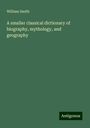 William Smith: A smaller classical dictionary of biography, mythology, and geography, Buch