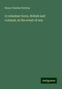 Henry Charles Fletcher: A volunteer force, British and colonial, in the event of war, Buch