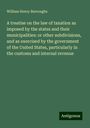 William Henry Burroughs: A treatise on the law of taxation as imposed by the states and their municipalities: or other subdivisions, and as exercised by the government of the United States, particularly in the customs and internal revenue, Buch