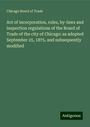 Chicago Board Of Trade: Act of incorporation, rules, by-laws and inspection regulations of the Board of Trade of the city of Chicago: as adopted September 25, 1875, and subsequently modified, Buch