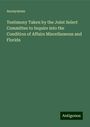 Anonymous: Testimony Taken by the Joint Select Committee to Inquire into the Condition of Affairs Miscellaneous and Florida, Buch