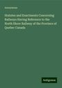 Anonymous: Statutes and Enactments Concerning Railways Having Reference to the North Shore Railway of the Province of Quebec Canada, Buch