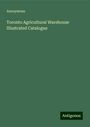 Anonymous: Anonymous: Toronto Agricultural Warehouse Illustrated Catalo, Buch