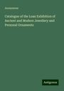 Anonymous: Catalogue of the Loan Exhibition of Ancient and Modern Jewellery and Personal Ornaments, Buch