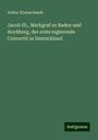 Arthur Kleinschmidt: Jacob III., Markgraf zu Baden und Hochberg, der erste regierende Convertit in Deutschland, Buch