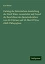 Karl Weiss: Katalog der historischen Ausstellung der Stadt Wien: veranstaltet auf Grund der Beschlüsse des Gemeinderathes vom 22. Februar und 10. Mai 1872 im städt. Pädagogium, Buch